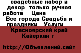 свадебные набор и декор (только ручная работа) › Цена ­ 3000-4000 - Все города Свадьба и праздники » Услуги   . Красноярский край,Кайеркан г.
